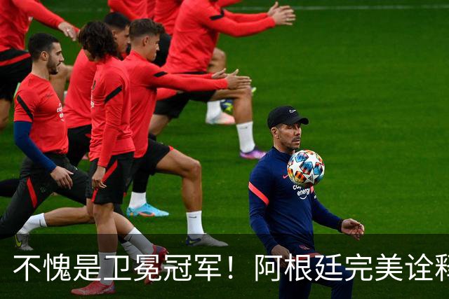 不愧是卫冕冠军！阿根廷完美诠释团队足球 全员发力提前晋级